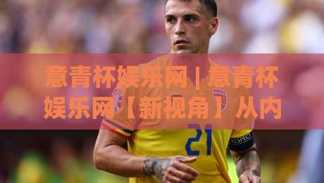 意青杯娱乐网 | 意青杯娱乐网【新视角】从内容生态到用户体验的深层逻辑，意青杯娱乐网(值得细品)|最全手机信誉押球站独赢波胆盘大球分析走地大全