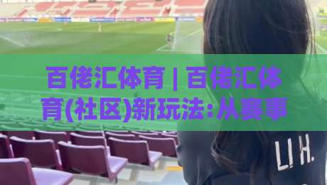 百佬汇体育 | 百佬汇体育(社区)新玩法:从赛事讨论到运动生活圈,百佬汇体育【2026】|最全手机信誉比球站走地大全早盘文字中文解说直播