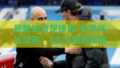 足联体育足球网-世界杯比球赛：2026观赛指南与赛事深度解析