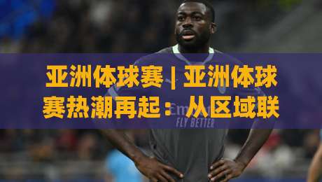 亚洲体球赛 | 亚洲体球赛热潮再起：从区域联赛到国际舞台的进阶之路|今晚靠谱最火进球网技巧预选竞投论坛720P集锦