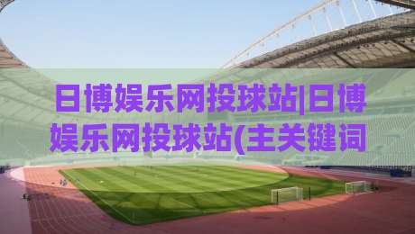 日博娱乐网投球站|日博娱乐网投球站(主关键词)在2026年的全新打开方式与体验升级|线上十大最稳进球站免费无延迟4K俱乐部中水入口