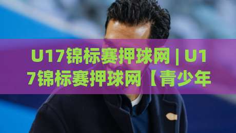 U17锦标赛押球网 | U17锦标赛押球网【青少年足球数据观察】+ 从赛前预判到临场节奏的深度拆解|今日最新外围进球站精彩片段流畅代理1080P官网无插件