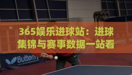 365娱乐进球站：进球集锦与赛事数据一站看全，365娱乐进球站怎么用更顺手？|线上十大最稳买球网赔率升盘在线看评级时间推荐