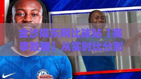 金沙娱乐网比球站【赛事数据】从实时比分到深度赛况的体验升级(金沙娱乐网比球站)|最全手机信誉下球站波胆盘大球分析走地大全早盘