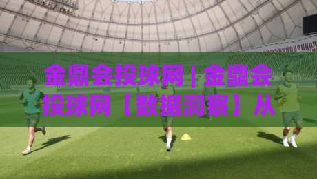 金鼎会投球网 | 金鼎会投球网【数据洞察】从赛场节奏到策略思维:金鼎会投球网(深度拆解)|网上热门押球站对比大礼包导航小球粤语解说高水