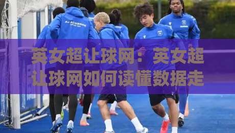 英女超让球网：英女超让球网如何读懂数据走势？(英女超让球网)赛季格局与实战思路|线上十大最稳娱乐网信号赔率升盘在线看评级时间