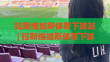 拉斯维加斯体育下球站 | 拉斯维加斯体育下球站【场景化预判】+ 从内华达沙漠到数字看台的体验跃迁 (拉斯维加斯体育下球站)|网上热门投球网排名回放无广告全场录像公司比分