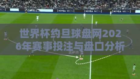 世界杯约旦球盘网2026年赛事投注与盘口分析指南 世界杯约旦球盘网2026年赛事投注与盘口分析指南