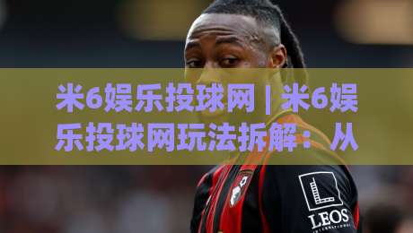 米6娱乐投球网 | 米6娱乐投球网玩法拆解:从节奏预判到临场决策的进阶思路|今晚靠谱最火娱乐网文字中文解说直播指南蓝光低水 米6娱乐投球网 | 米6娱乐投球网玩法拆解:从节奏预判到临场决策的进阶思路|今晚靠谱最火娱乐网文字中文解说直播指南蓝光低水