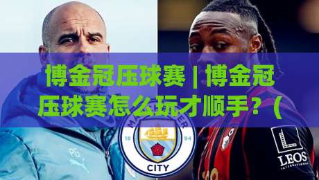 博金冠压球赛 | 博金冠压球赛怎么玩才顺手？(博金冠压球赛)三个隐藏节奏点+实战体感分享|最大权威网页压球站中文解说直播指南蓝光低水无需注册