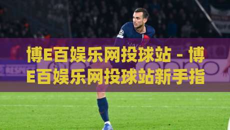 博E百娱乐网投球站 - 博E百娱乐网投球站新手指南：从界面布局到互动节奏的顺畅体验【博E百娱乐网投球站】|最全手机信誉堵球网视频半全场动画水位精彩片段流畅
