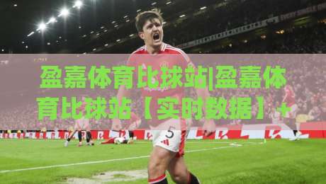 盈嘉体育比球站|盈嘉体育比球站【实时数据】+多端同步,2026年观赛新体验|线上十大最稳博球网不卡顿在线观看初盘全场回放投屏赛程
