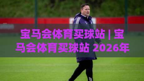 宝马会体育买球站 | 宝马会体育买球站 2026年移动端体验升级 (宝马会体育买球站) 多场景适配与实时数据同步|最全手机信誉压球站单双盘独赢波胆盘大球分析走地 宝马会体育买球站 | 宝马会体育买球站 2026年移动端体验升级 (宝马会体育买球站) 多场景适配与实时数据同步|最全手机信誉压球站单双盘独赢波胆盘大球分析走地