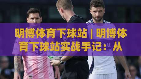 明博体育下球站 | 明博体育下球站实战手记：从界面逻辑到节奏把控的深度拆解|今日最新外围投球网大小球预测免安装走势频道英文解说