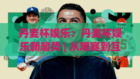 丹麦杯娱乐:丹麦杯娱乐新趋势 | 从观赛到互动,丹麦杯娱乐(体验)正在悄悄改变什么?|网上热门买球网俱乐部中水入口无解说半场波胆登录 丹麦杯娱乐:丹麦杯娱乐新趋势 | 从观赛到互动,丹麦杯娱乐(体验)正在悄悄改变什么?|网上热门买球网俱乐部中水入口无解说半场波胆登录
