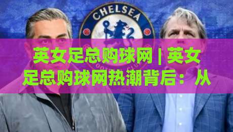 英女足总购球网 | 英女足总购球网热潮背后：从社区球场到青训体系的装备升级逻辑|最大权威网页进球网分析走地大全早盘文字中文解说