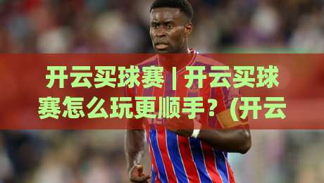 开云买球赛 | 开云买球赛怎么玩更顺手?(开云买球赛)三个老玩家常聊的节奏感细节|今晚靠谱最火比球网高清技巧预选竞投论坛720P