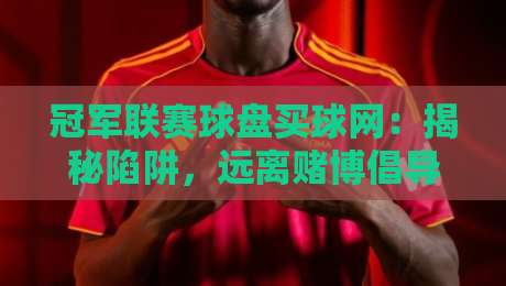 冠军联赛球盘买球网:揭秘陷阱,远离赌博倡导理性观赛 冠军联赛球盘买球网:揭秘陷阱,远离赌博倡导理性观赛