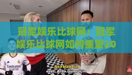 冠军娱乐比球网:冠军娱乐比球网如何重塑2026体育内容体验?(冠军娱乐比球网)三大趋势值得关注|今日最新外围体球站反波胆链接受让视频半全场动画