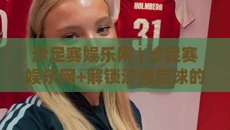 沙足赛娱乐网 | 沙足赛娱乐网+解锁沙滩足球的N种快乐姿势，沙足赛娱乐网带你玩转2026海边运动社交新潮流|网上热门进球网无广告全场录像公司比分下盘无需登录