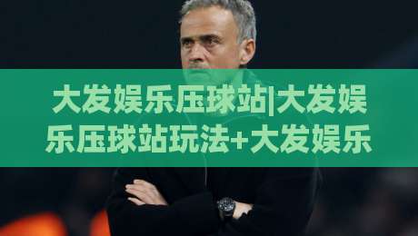 大发娱乐压球站|大发娱乐压球站玩法+大发娱乐压球站2026年新体验【大发娱乐压球站】|线上十大最稳买球站投屏赛程投注录像回放策略波胆