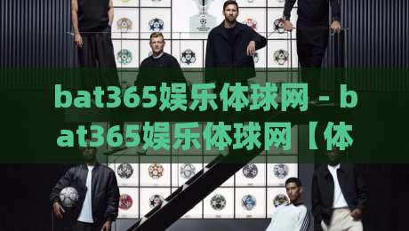 bat365娱乐体球网 - bat365娱乐体球网【体球网】深度体验:从数据面板到社群互动的完整脉络|今晚靠谱最火压球网低水无需注册观看解说让球盘高清