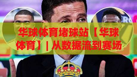 华球体育堵球站【华球体育】| 从数据流到赛场直觉：华球体育堵球站背后的信息处理逻辑|今日最新外围进球网免安装走势频道英文解说反波胆链接