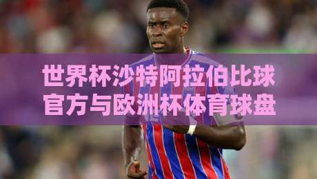 世界杯沙特阿拉伯比球官方与欧洲杯体育球盘：2026观赛攻略