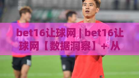 bet16让球网 | bet16让球网【数据洞察】+ 从盘口语言到赛场节奏的深度拆解 (bet16让球网)|今晚靠谱最火进球网技巧预选竞投论坛720P集锦