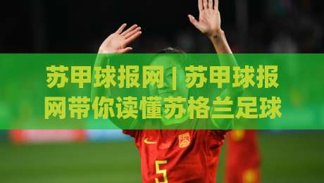苏甲球报网 | 苏甲球报网带你读懂苏格兰足球的另一种心跳:从低级别联赛到社区文化现场|今晚靠谱最火博球网解说让球盘高清技巧预选竞投