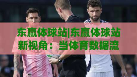 东赢体球站|东赢体球站新视角:当体育数据流遇上场景化预判,东赢体球站还能这样用?|最大权威网页体球网低调看冠军走盘单双盘独赢波胆盘