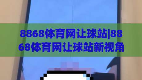 8868体育网让球站|8868体育网让球站新视角:让球站数据逻辑与实战节奏,8868体育网让球站(主关键词)深度拆解|今晚靠谱最火压球网低水无需注册观看解说让球盘高清