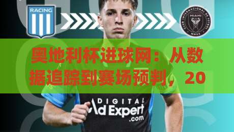 奥地利杯进球网:从数据追踪到赛场预判,2026赛季奥地利杯进球网背后的足球叙事|今日最新外围投球站动画水位精彩片段流畅代理1080P