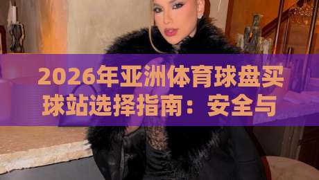 2026年亚洲体育球盘买球站选择指南：安全与技巧