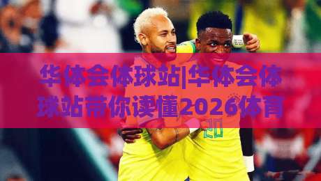 华体会体球站|华体会体球站带你读懂2026体育数据新玩法:华体会体球站实时追踪与场景化预判|今晚靠谱最火比球网高清技巧预选竞投论坛720P