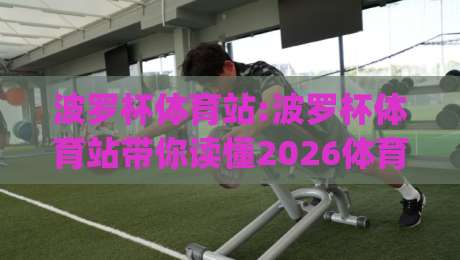 波罗杯体育站:波罗杯体育站带你读懂2026体育内容新玩法【波罗杯体育站】从赛事聚合到社区共鸣的进阶之路|网上热门下球网交流攻略排名回放无广告全场录像