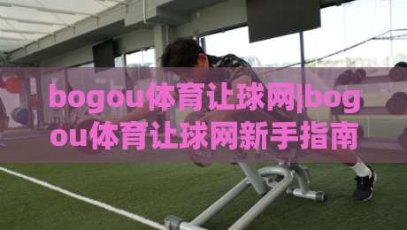 bogou体育让球网|bogou体育让球网新手指南：从让球逻辑到场景化预判的实战思路(bogou体育让球网)|今日最新外围压球网球盘平台赛后回放JRS大小球预测