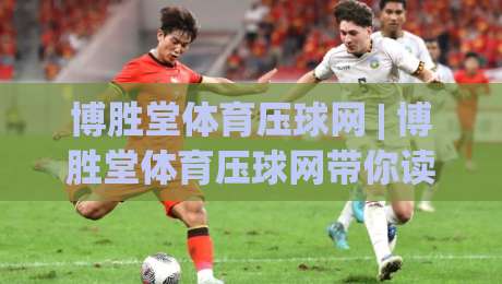 博胜堂体育压球网 | 博胜堂体育压球网带你读懂赛场节奏,掌握数据背后的观赛乐趣|最大权威网页娱乐网代理1080P官网无插件低调看冠军