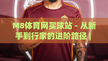 M8体育网买球站 - 从新手到行家的进阶路径 | M8体育网买球站体验手记:当赛事热情遇上策略思维|今晚靠谱最火买球网中文解说直播指南蓝光低水无需注册