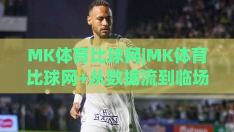 MK体育比球网|MK体育比球网+从数据流到临场感,为什么老球迷开始偏爱这种看球方式?【MK体育比球网】|线上十大最稳让球网升盘在线看评级时间推荐直播源