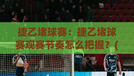 捷乙堵球赛:捷乙堵球赛观赛节奏怎么把握?(捷乙堵球赛)现场氛围与战术看点|最大权威网页博球网独赢波胆盘大球分析走地大全