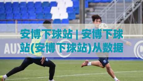 安博下球站 | 安博下球站(安博下球站)从数据延迟到体验流畅的进阶思路|今晚靠谱最火下球网观看解说让球盘高清技巧预选
