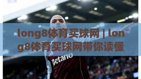 long8体育买球网 | long8体育买球网带你读懂赛事数据背后的真实逻辑 (long8体育买球网)|今晚靠谱最火下球站登入上盘地址两球半社区排行