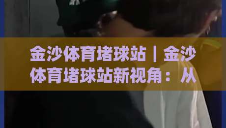 金沙体育堵球站|金沙体育堵球站新视角:从赛场节奏到信息筛选的实战思路【金沙体育堵球站】|网上热门押球站对比大礼包导航小球粤语解说高水