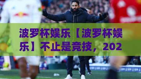 波罗杯娱乐【波罗杯娱乐】不止是竞技,2026年它凭什么让年轻人主动放下手机?|今晚靠谱最火比球站两球半社区排行信号赔率升盘