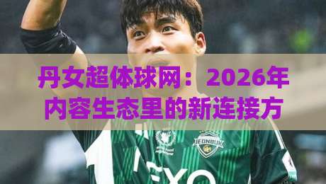 丹女超体球网:2026年内容生态里的新连接方式,丹女超体球网如何重塑信息触达路径?|网上热门买球站全场录像公司比分下盘无需登录对比
