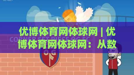优博体育网体球网 | 优博体育网体球网：从数据流到赛场心跳，2026体育内容新体验|今晚靠谱最火体球站720P集锦软件登入上盘地址