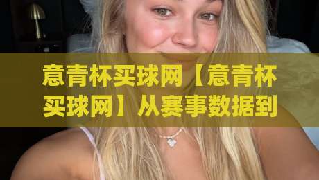 意青杯买球网【意青杯买球网】从赛事数据到社群文化:意青杯买球网背后的足球热情与信息聚合新趋势|今日最新外围博球站半全场动画水位精彩片段流畅代理