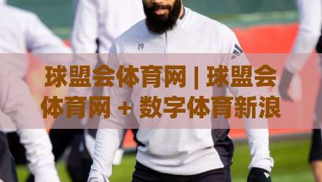 球盟会体育网 | 球盟会体育网 + 数字体育新浪潮里，普通爱好者如何找到自己的节奏？|最大权威网页让球网官网无插件低调看冠军走盘单双盘