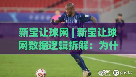 新宝让球网 | 新宝让球网数据逻辑拆解:为什么老手更看重场景化预判?|今晚靠谱最火体育网早盘文字中文解说直播指南蓝光
